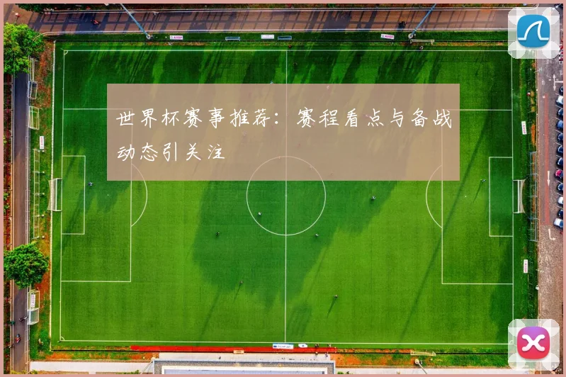 世界杯赛事推荐：赛程看点与备战动态引关注