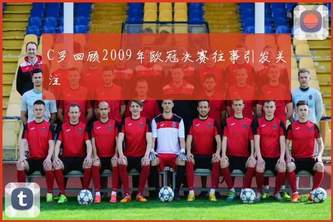 C罗回顾2009年欧冠决赛往事引发关注