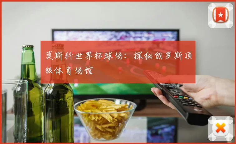 莫斯科世界杯球场：探秘俄罗斯顶级体育场馆