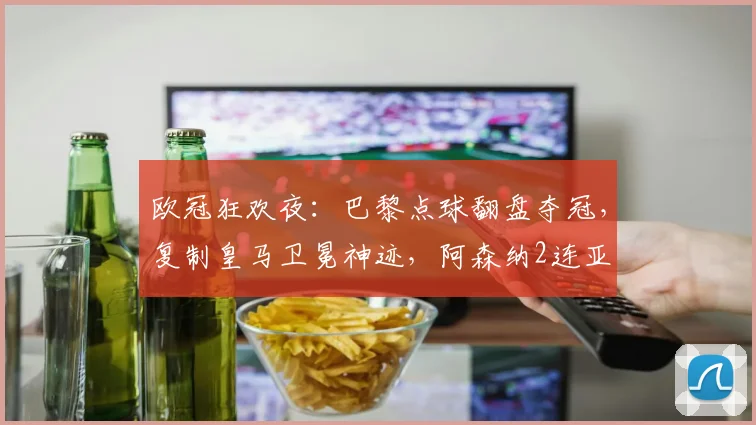 欧冠狂欢夜：巴黎点球翻盘夺冠，复制皇马卫冕神迹，阿森纳2连亚