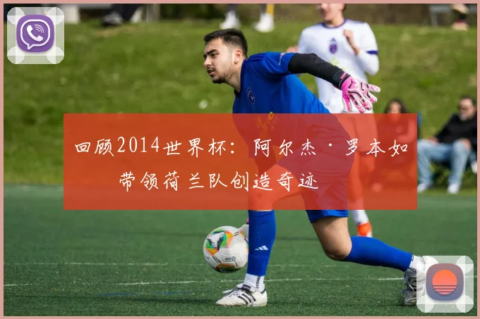 回顾2014世界杯：阿尔杰·罗本如何带领荷兰队创造奇迹