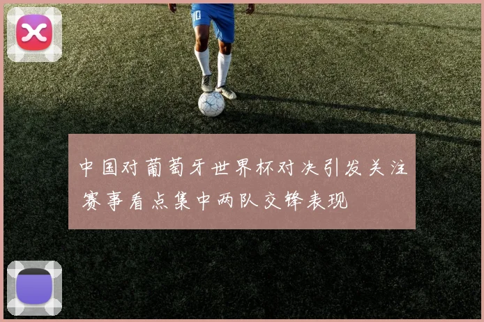 中国对葡萄牙世界杯对决引发关注 赛事看点集中两队交锋表现