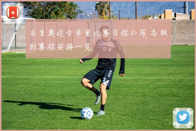 东京奥运会举重比赛日程公布 各级别赛程安排一览