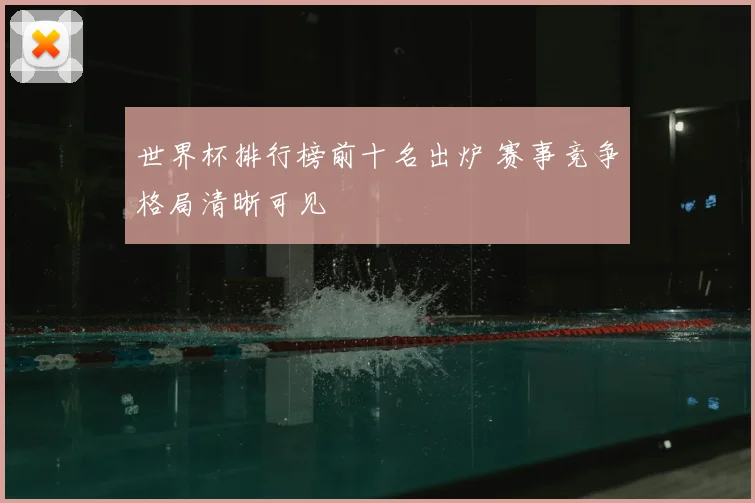 世界杯排行榜前十名出炉 赛事竞争格局清晰可见