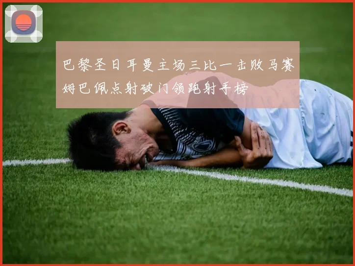 巴黎圣日耳曼主场三比一击败马赛姆巴佩点射破门领跑射手榜