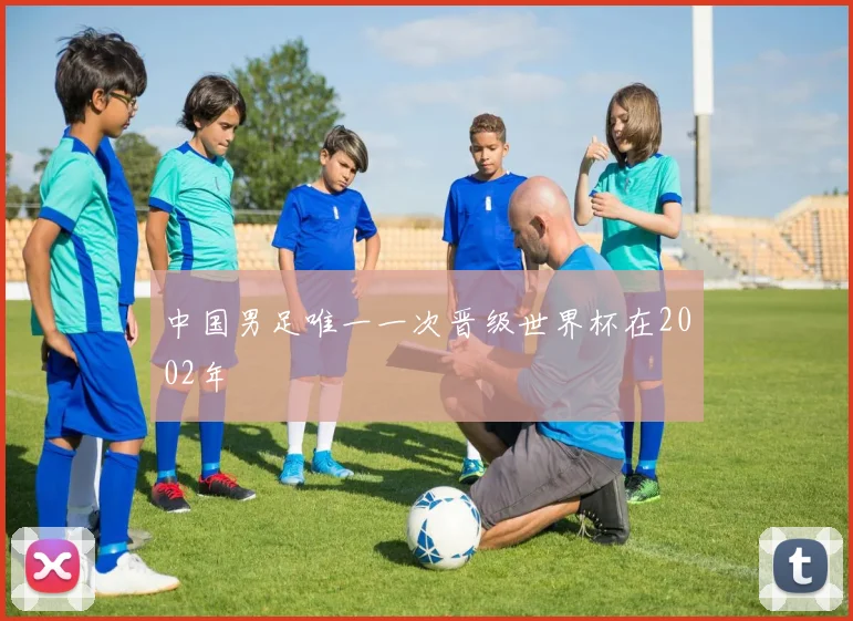 中国男足唯一一次晋级世界杯在2002年