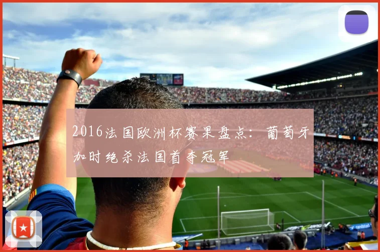 2016法国欧洲杯赛果盘点：葡萄牙加时绝杀法国首夺冠军