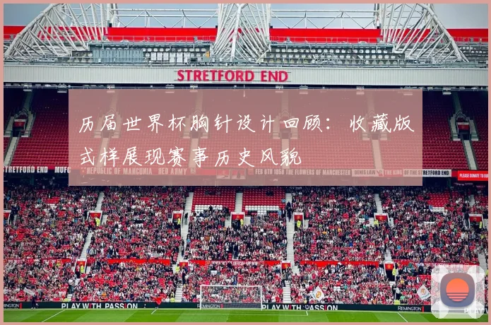 历届世界杯胸针设计回顾：收藏版式样展现赛事历史风貌