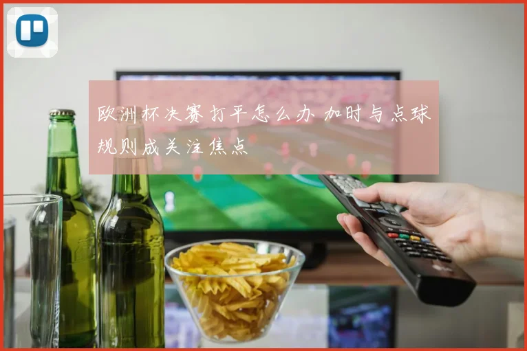 欧洲杯决赛打平怎么办 加时与点球规则成关注焦点