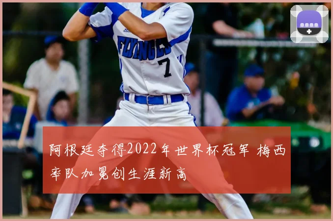 阿根廷夺得2022年世界杯冠军 梅西率队加冕创生涯新高