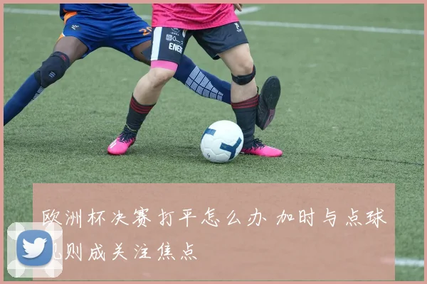 欧洲杯决赛打平怎么办 加时与点球规则成关注焦点