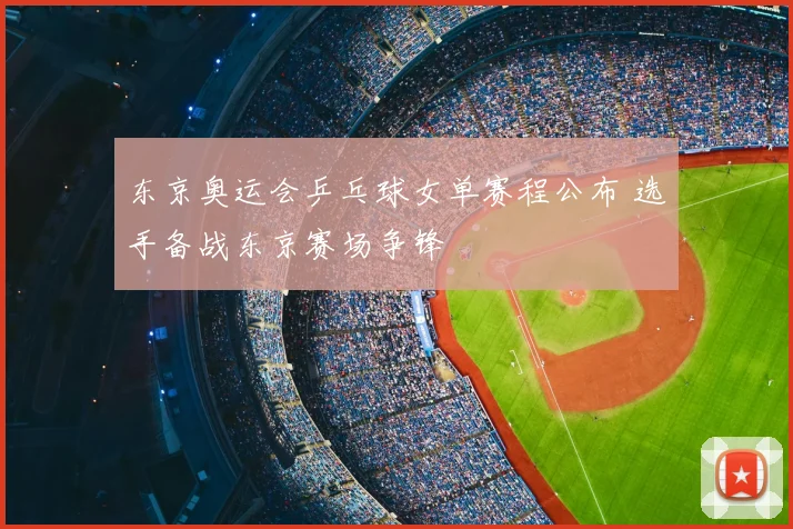 东京奥运会乒乓球女单赛程公布 选手备战东京赛场争锋