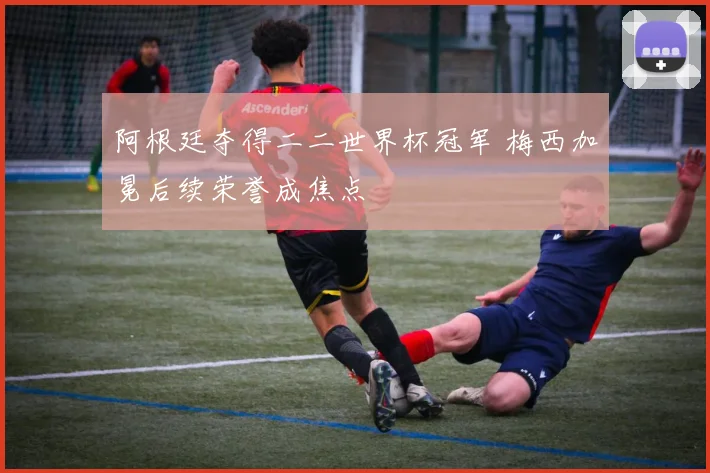 阿根廷夺得二二世界杯冠军 梅西加冕后续荣誉成焦点