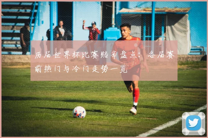 历届世界杯比赛赔率盘点：各届赛前热门与冷门走势一览