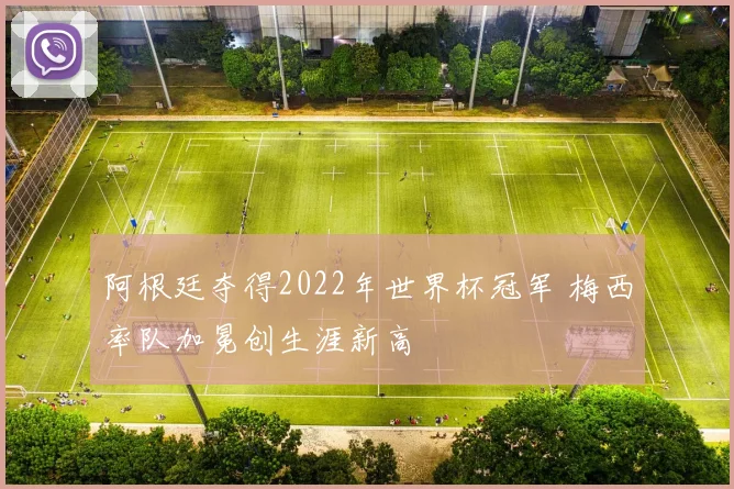 阿根廷夺得2022年世界杯冠军 梅西率队加冕创生涯新高