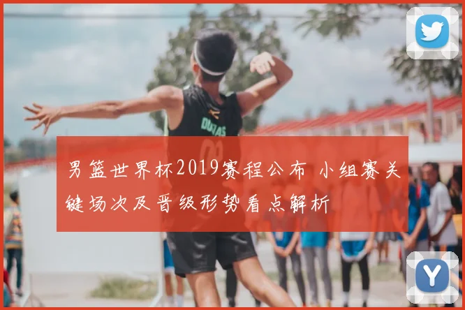 男篮世界杯2019赛程公布 小组赛关键场次及晋级形势看点解析