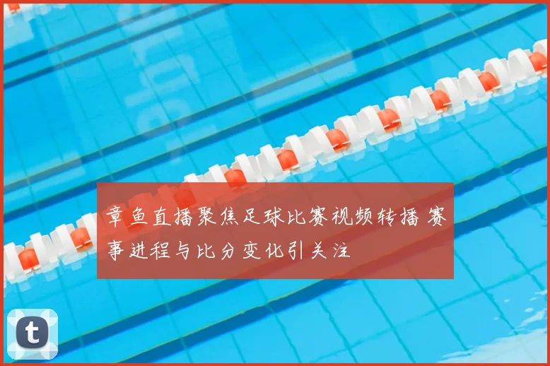 章鱼直播聚焦足球比赛视频转播 赛事进程与比分变化引关注