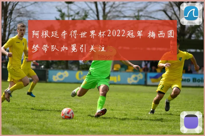 阿根廷夺得世界杯2022冠军 梅西圆梦带队加冕引关注
