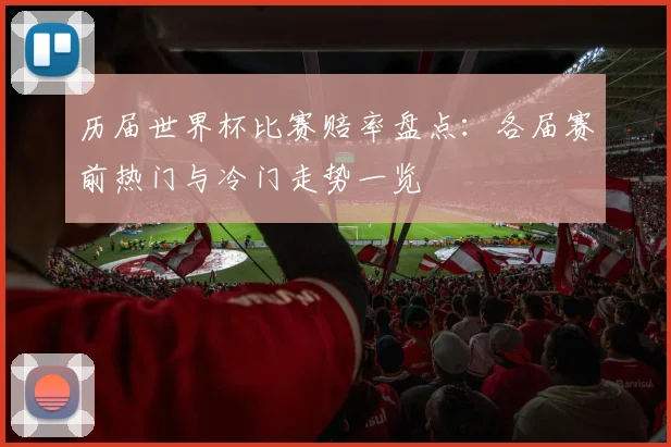 历届世界杯比赛赔率盘点：各届赛前热门与冷门走势一览