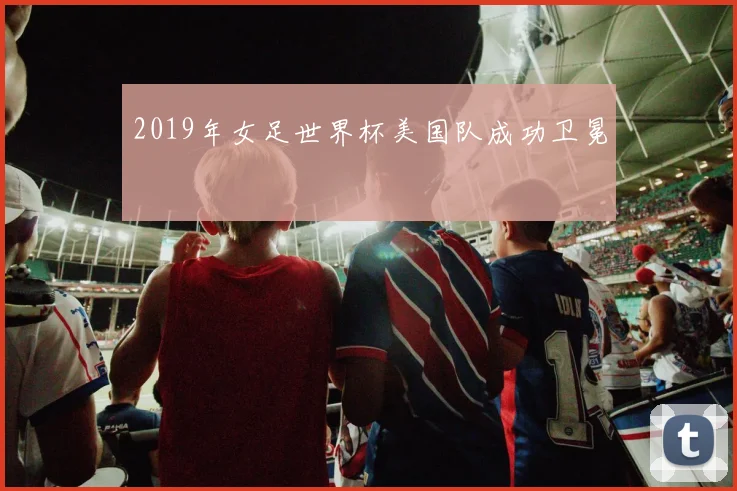 2019年女足世界杯美国队成功卫冕
