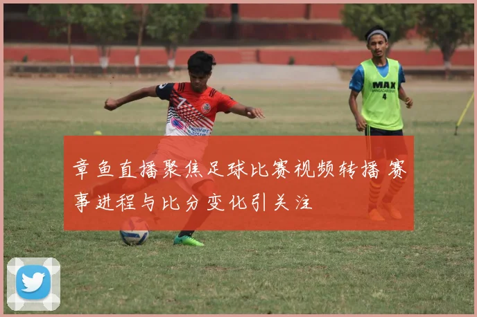 章鱼直播聚焦足球比赛视频转播 赛事进程与比分变化引关注