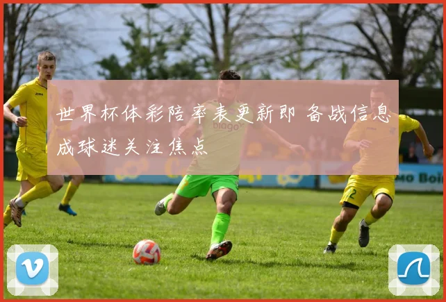 世界杯体彩陪率表更新即 备战信息成球迷关注焦点
