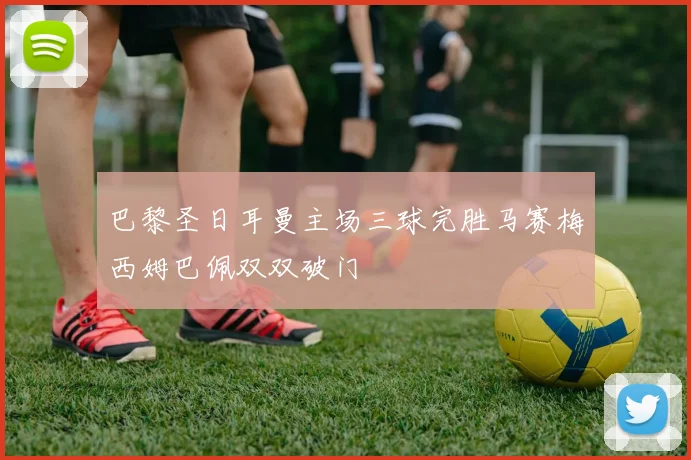 巴黎圣日耳曼主场三球完胜马赛梅西姆巴佩双双破门