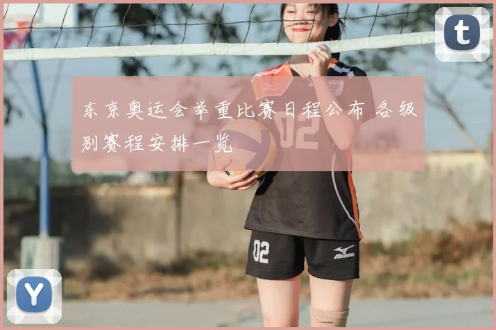 东京奥运会举重比赛日程公布 各级别赛程安排一览