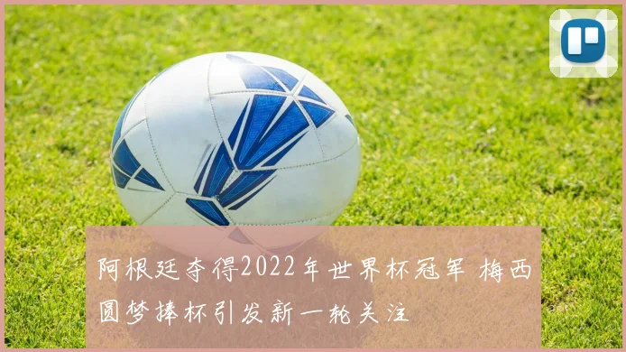 阿根廷夺得2022年世界杯冠军 梅西圆梦捧杯引发新一轮关注