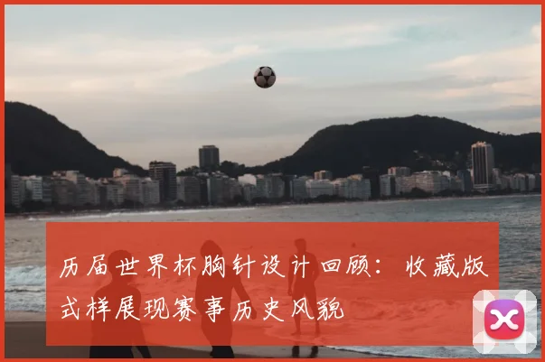 历届世界杯胸针设计回顾：收藏版式样展现赛事历史风貌