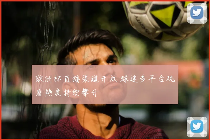 欧洲杯直播渠道开放 球迷多平台观看热度持续攀升