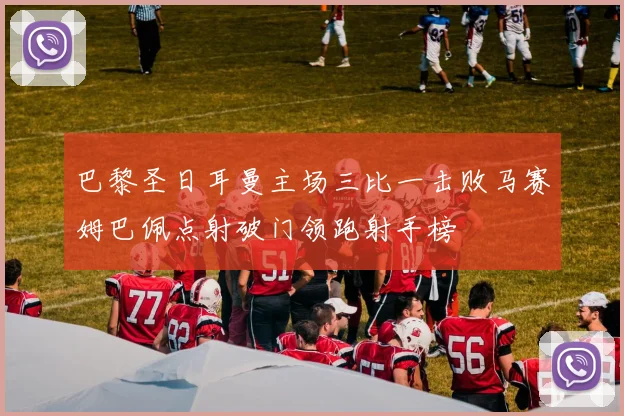 巴黎圣日耳曼主场三比一击败马赛姆巴佩点射破门领跑射手榜