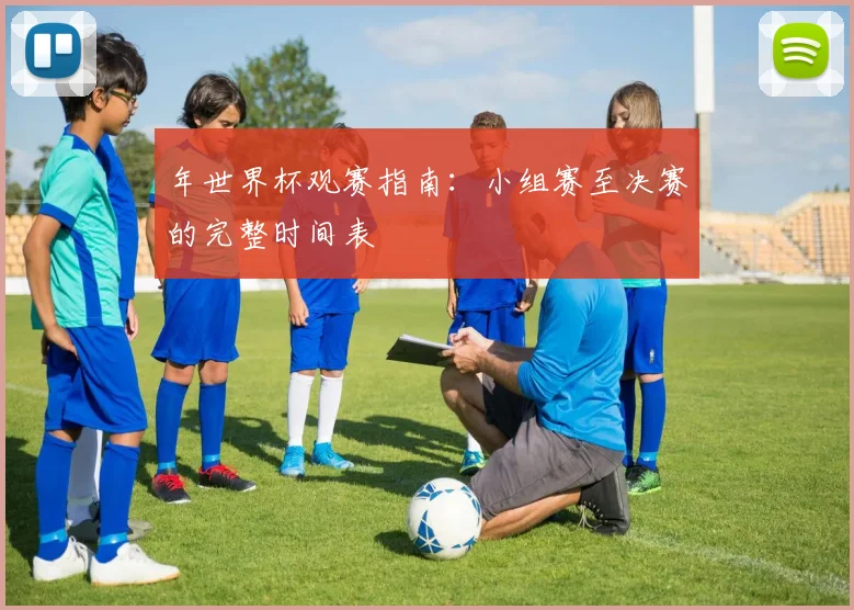 年世界杯观赛指南：小组赛至决赛的完整时间表