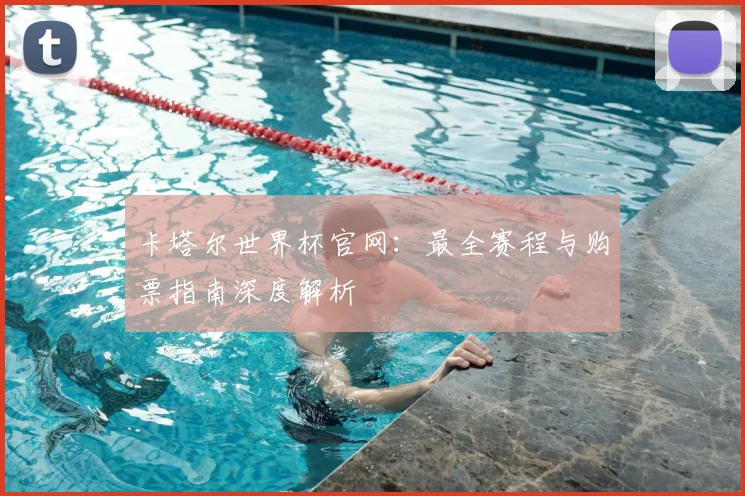 卡塔尔世界杯官网:最全赛程与购票指南深度解析
