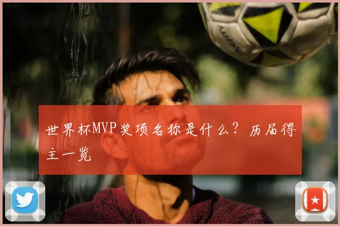 世界杯MVP奖项名称是什么?历届得主一览
