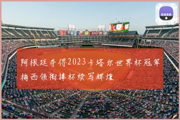 阿根廷夺得2023卡塔尔世界杯冠军梅西领衔捧杯续写辉煌