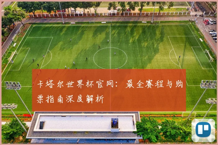 卡塔尔世界杯官网：最全赛程与购票指南深度解析