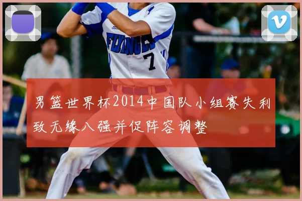 男篮世界杯2014中国队小组赛失利致无缘八强并促阵容调整