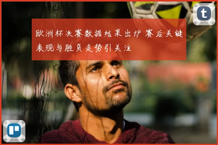 欧洲杯决赛数据结果出炉 赛后关键表现与胜负走势引关注