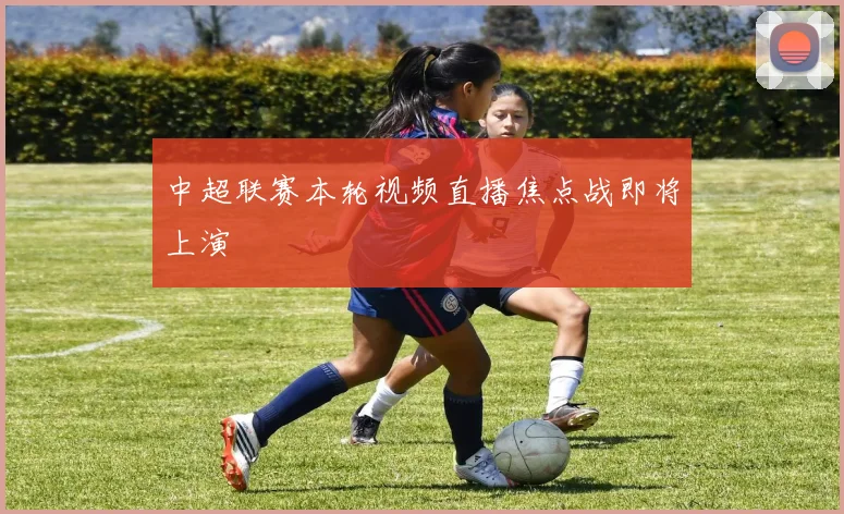 中超联赛本轮视频直播焦点战即将上演