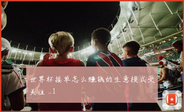 世界杯接单怎么赚钱的生意模式受关注 _1