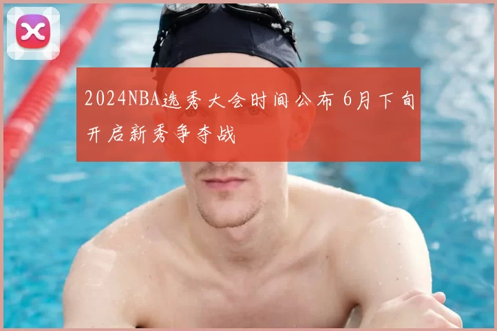 2024NBA选秀大会时间公布 6月下旬开启新秀争夺战