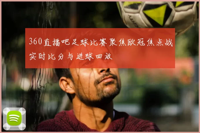 360直播吧足球比赛聚焦欧冠焦点战实时比分与进球回放