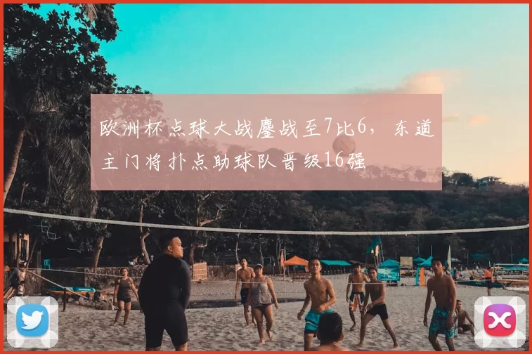 欧洲杯点球大战鏖战至7比6,东道主门将扑点助球队晋级16强