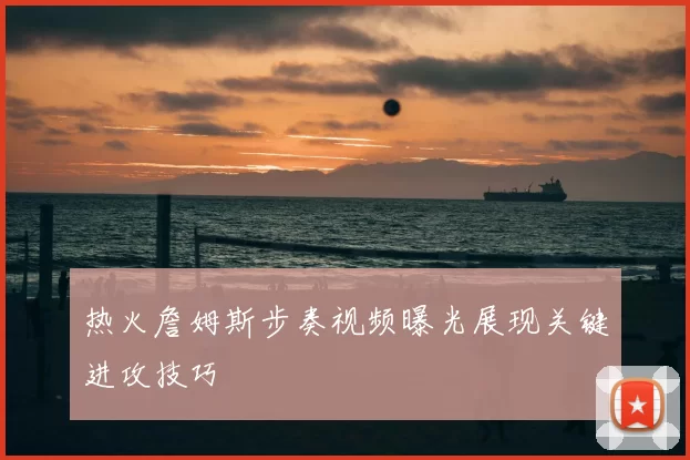 热火詹姆斯步奏视频曝光展现关键进攻技巧