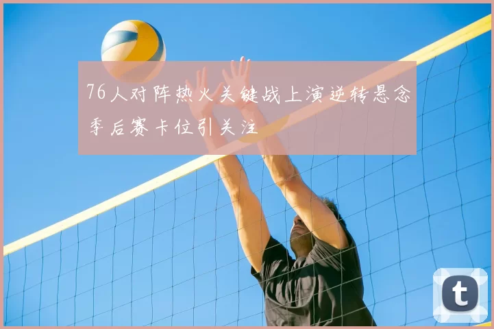 76人对阵热火关键战上演逆转悬念季后赛卡位引关注