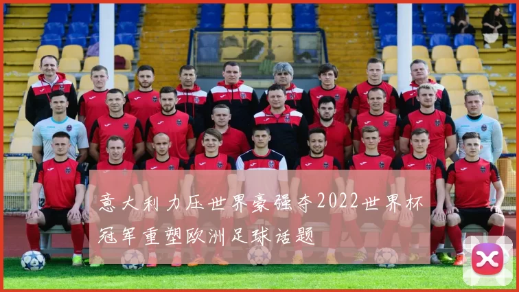 意大利力压世界豪强夺2022世界杯冠军重塑欧洲足球话题