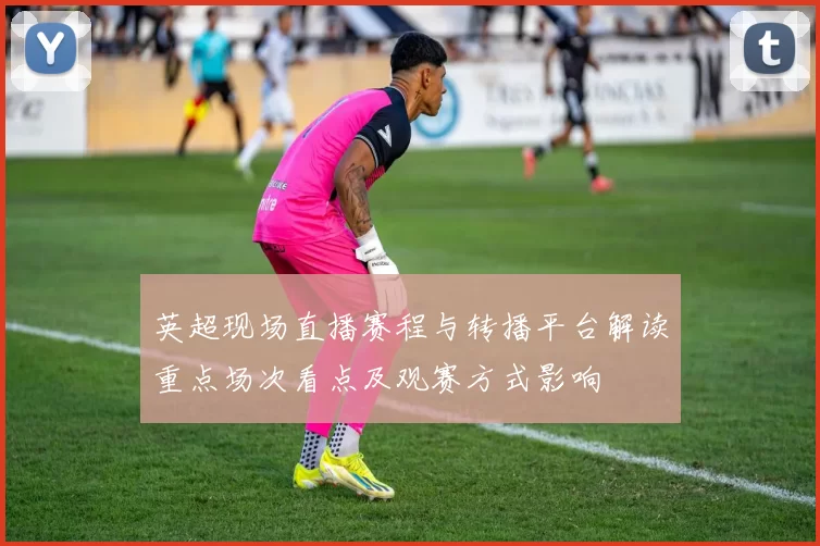 英超现场直播赛程与转播平台解读重点场次看点及观赛方式影响