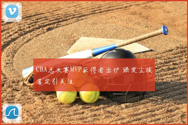 CBA总决赛MVP获得者出炉 颁奖尘埃落定引关注