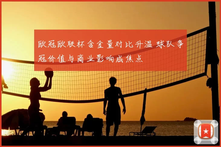 欧冠欧联杯含金量对比升温 球队争冠价值与商业影响成焦点